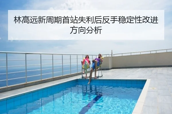 林高远新周期首站失利后反手稳定性改进方向分析