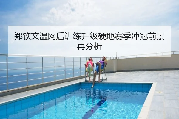 郑钦文温网后训练升级硬地赛季冲冠前景再分析