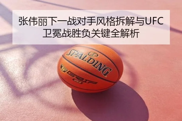 张伟丽下一战对手风格拆解与UFC卫冕战胜负关键全解析