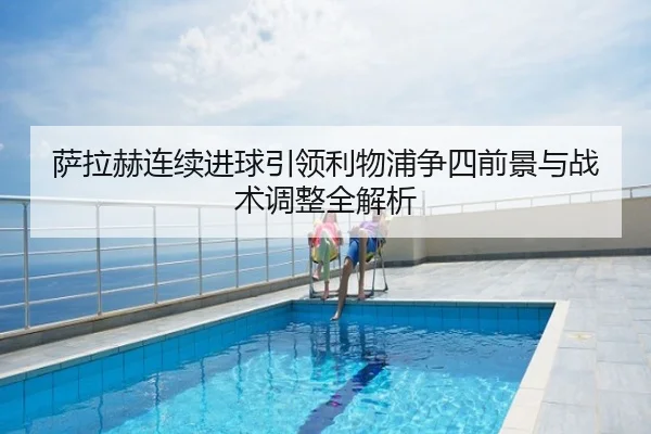 萨拉赫连续进球引领利物浦争四前景与战术调整全解析
