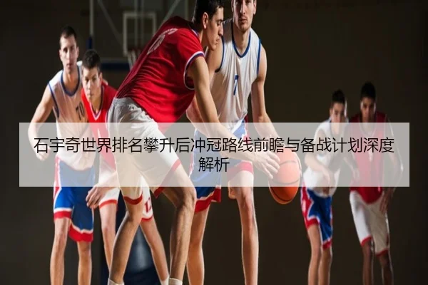 石宇奇世界排名攀升后冲冠路线前瞻与备战计划深度解析