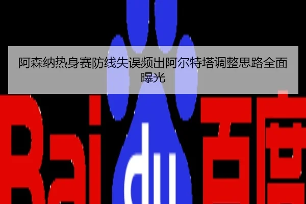 阿森纳热身赛防线失误频出阿尔特塔调整思路全面曝光