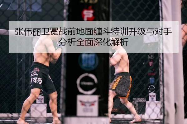 张伟丽卫冕战前地面缠斗特训升级与对手分析全面深化解析
