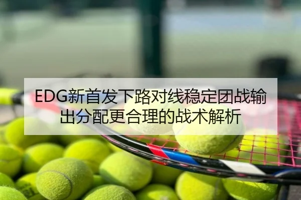 EDG新首发下路对线稳定团战输出分配更合理的战术解析