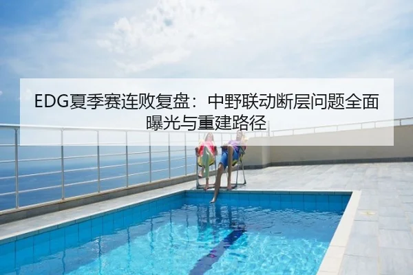 EDG夏季赛连败复盘：中野联动断层问题全面曝光与重建路径