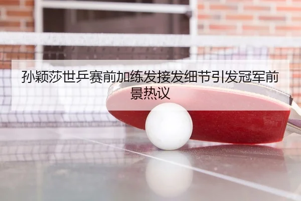 孙颖莎世乒赛前加练发接发细节引发冠军前景热议