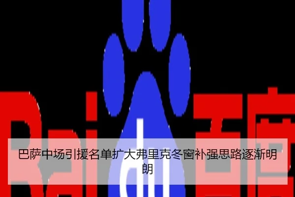 巴萨中场引援名单扩大弗里克冬窗补强思路逐渐明朗