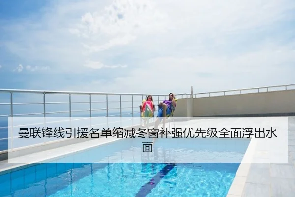 曼联锋线引援名单缩减冬窗补强优先级全面浮出水面